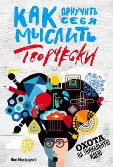 Книга Как приучить себя мыслить творчески, или охота на уникальную идею (Макфарлейн Н.), б-8032, Баград.рф